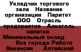 Укладчик торгового зала › Название организации ­ Паритет, ООО › Отрасль предприятия ­ Алкоголь, напитки › Минимальный оклад ­ 20 000 - Все города Работа » Вакансии   . Алтайский край,Камень-на-Оби г.